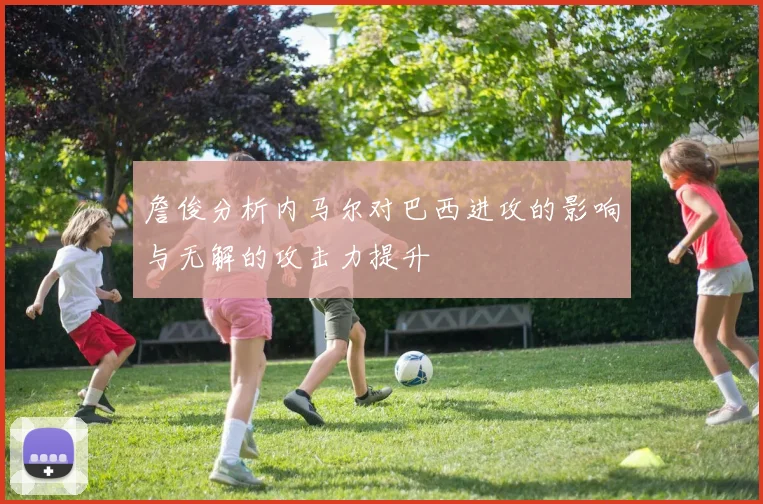 詹俊分析内马尔对巴西进攻的影响与无解的攻击力提升