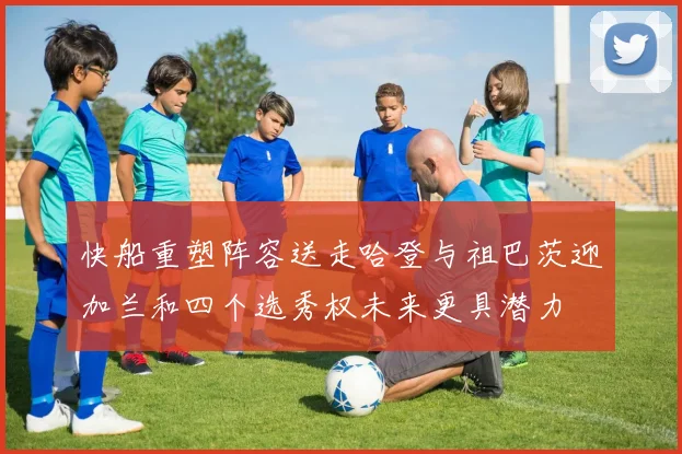 快船重塑阵容送走哈登与祖巴茨迎加兰和四个选秀权未来更具潜力