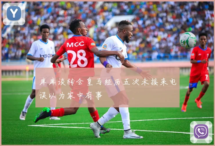 库库谈转会皇马经历五次未接来电误以为家中有事