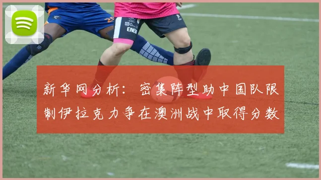 新华网分析：密集阵型助中国队限制伊拉克力争在澳洲战中取得分数