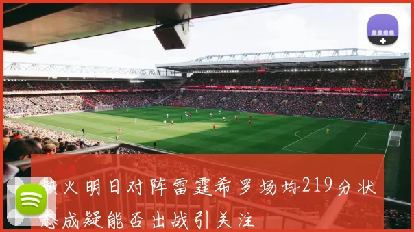 热火明日对阵雷霆希罗场均219分状态成疑能否出战引关注