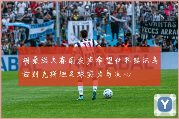 胡桑诺夫赛前发声希望世界铭记乌兹别克斯坦足球实力与决心