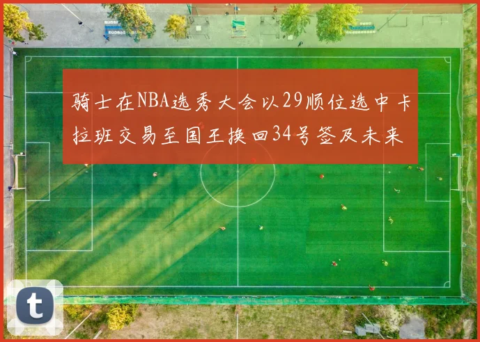 骑士在NBA选秀大会以29顺位选中卡拉班交易至国王换回34号签及未来一轮选秀权