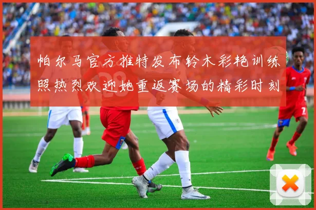 帕尔马官方推特发布铃木彩艳训练照热烈欢迎她重返赛场的精彩时刻