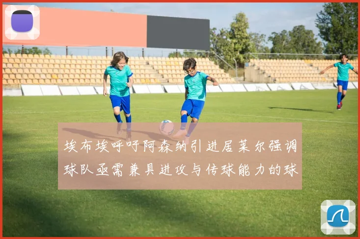 埃布埃呼吁阿森纳引进居莱尔强调球队亟需兼具进攻与传球能力的球员