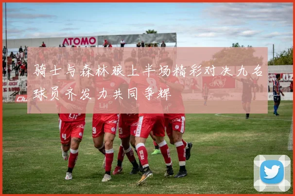 骑士与森林狼上半场精彩对决九名球员齐发力共同争辉