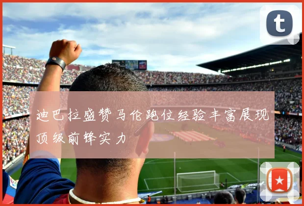 迪巴拉盛赞马伦跑位经验丰富展现顶级前锋实力