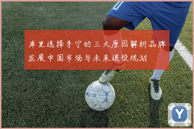 库里选择李宁的三大原因解析品牌发展中国市场与未来退役规划