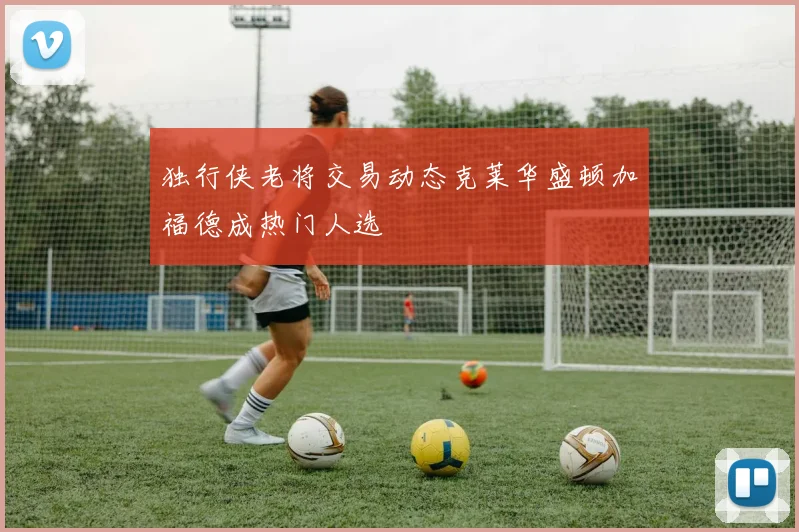 独行侠老将交易动态克莱华盛顿加福德成热门人选