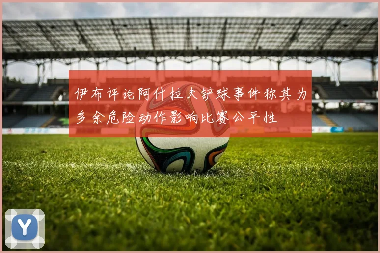 伊布评论阿什拉夫铲球事件称其为多余危险动作影响比赛公平性