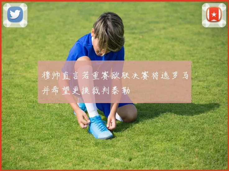 穆帅直言若重赛欧联决赛将选罗马并希望更换裁判泰勒