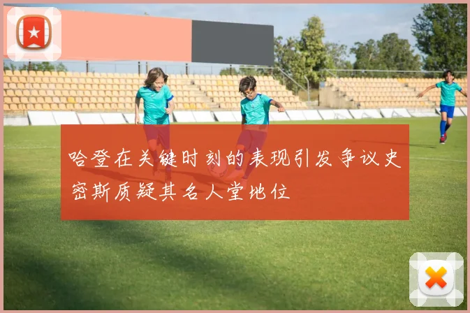 哈登在关键时刻的表现引发争议史密斯质疑其名人堂地位