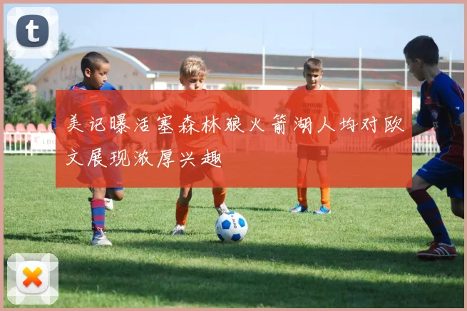 美记曝活塞森林狼火箭湖人均对欧文展现浓厚兴趣