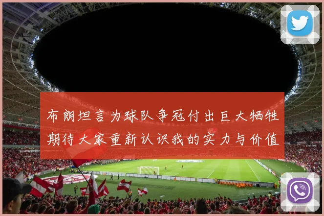 布朗坦言为球队争冠付出巨大牺牲期待大家重新认识我的实力与价值