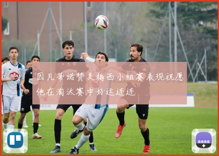 因凡蒂诺赞美梅西小组赛表现祝愿他在淘汰赛中好运连连