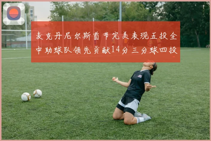麦克丹尼尔斯首节完美表现五投全中助球队领先贡献14分三分球四投全中