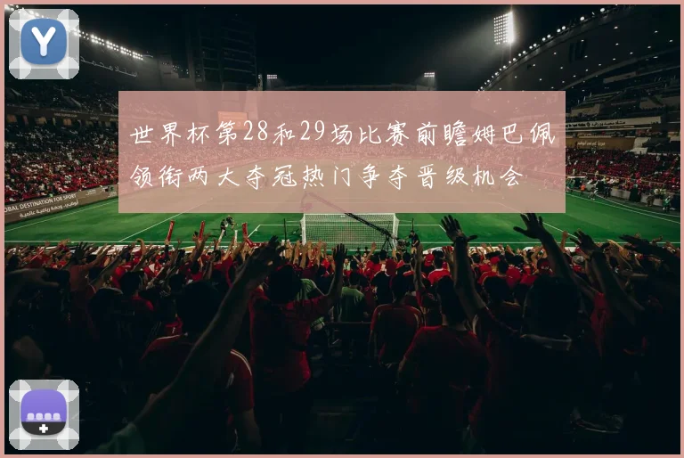 世界杯第28和29场比赛前瞻姆巴佩领衔两大夺冠热门争夺晋级机会