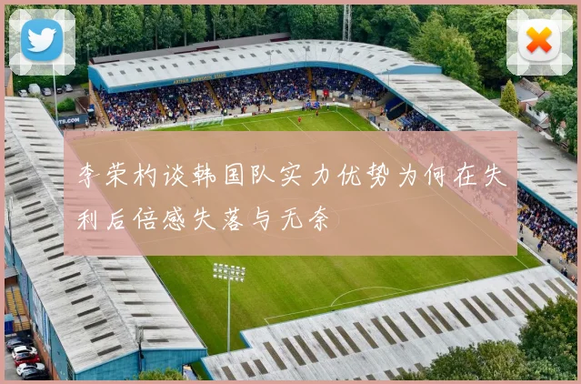 李荣杓谈韩国队实力优势为何在失利后倍感失落与无奈