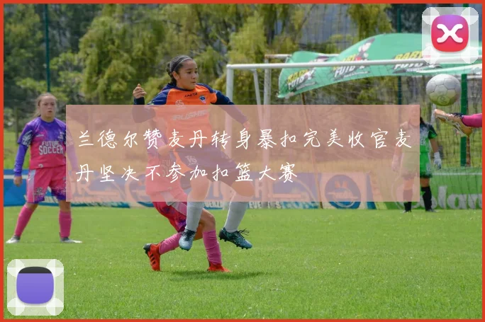 兰德尔赞麦丹转身暴扣完美收官麦丹坚决不参加扣篮大赛