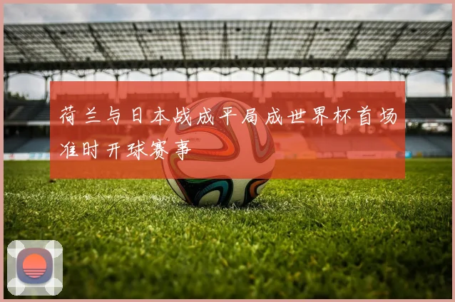 荷兰与日本战成平局成世界杯首场准时开球赛事