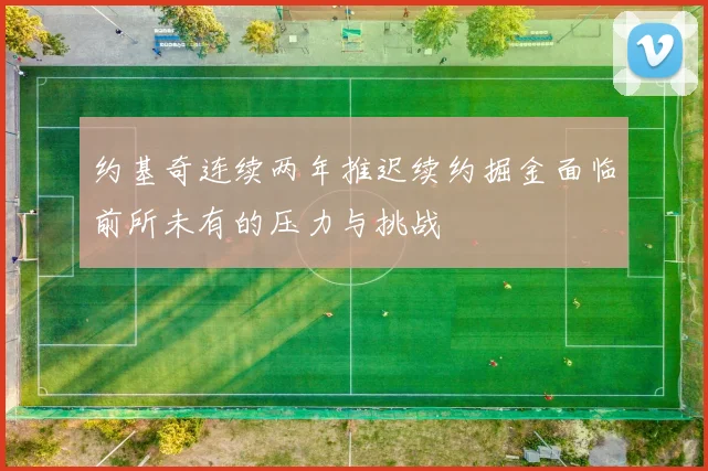 约基奇连续两年推迟续约掘金面临前所未有的压力与挑战