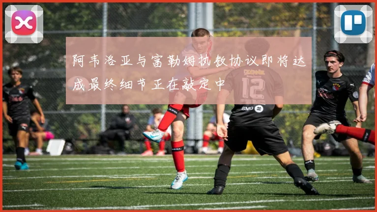 阿韦洛亚与富勒姆执教协议即将达成最终细节正在敲定中