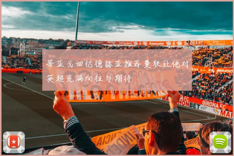 蒂亚戈回忆德赫亚推荐曼联让他对英超充满向往与期待