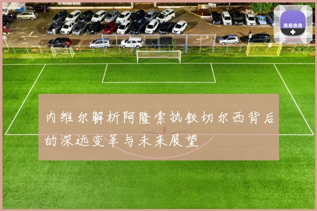 内维尔解析阿隆索执教切尔西背后的深远变革与未来展望