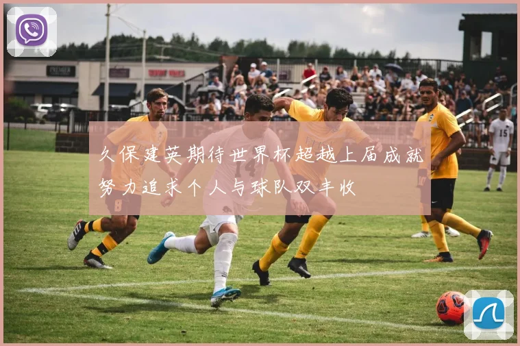 久保建英期待世界杯超越上届成就努力追求个人与球队双丰收
