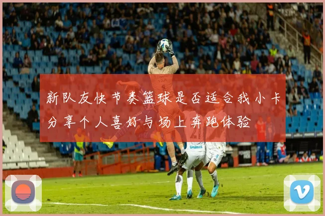 新队友快节奏篮球是否适合我小卡分享个人喜好与场上奔跑体验